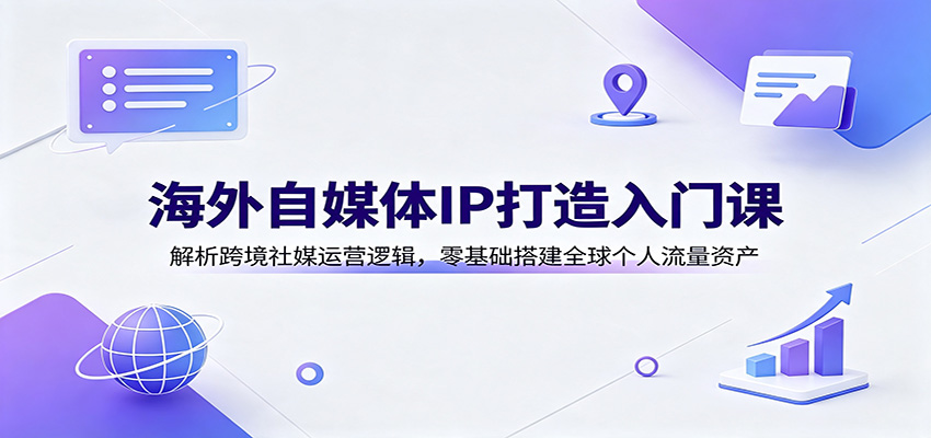 海外自媒体IP打造入门课:解析跨境社媒运营逻辑,零基础搭建全球个人流量资产-副业网