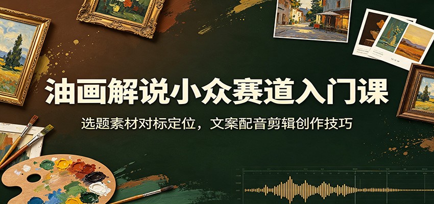 油画解说小众赛道入门课:选题素材对标定位,文案配音剪辑创作技巧-副业网