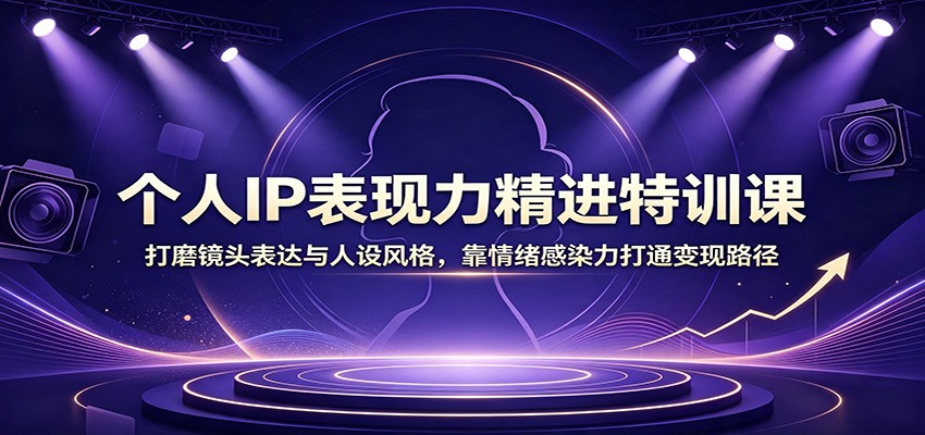 个人IP表现力精进特训课:打磨镜头表达与人设风格,靠情绪感染力打通变现路径-副业网