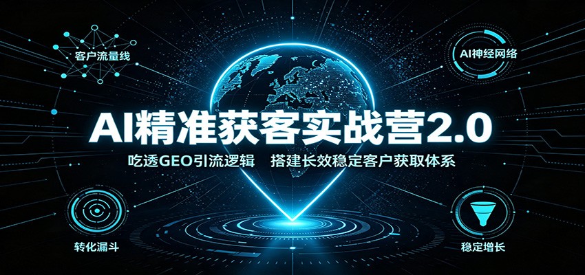 AI精准获客实战营2.0:吃透GEO引流逻辑,搭建长效稳定客户获取体系-副业网
