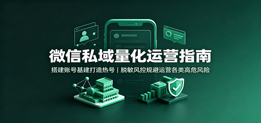 微信私域量化运营指南:搭建账号基建打造热号,脱敏风控规避运营各类高危风险-副业网
