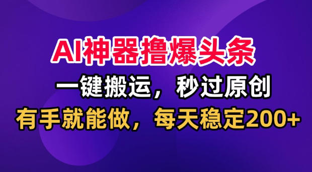 AI神器撸爆头条,一键搬运,秒过原创,有手就能做,每天稳定200+【揭秘】-副业网
