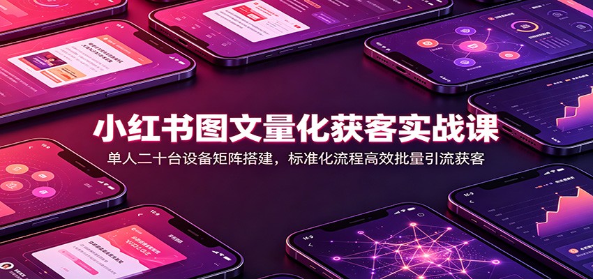 小红书图文量化获客实战课：单人二十台设备矩阵搭建，标准化流程高效批量引流获客-副业网