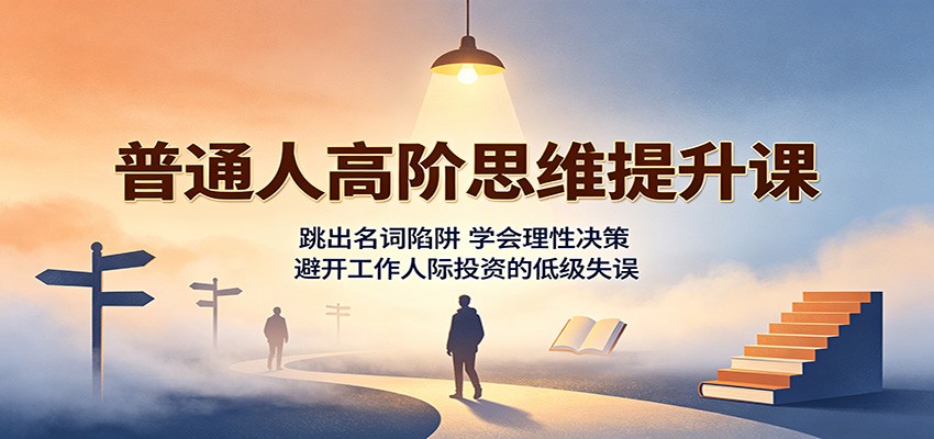 普通人高阶思维提升课：跳出名词陷阱，学会理性决策，避开工作人际投资的低级失误-副业网