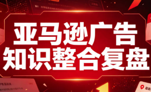 亚马逊广告知识整合复盘,适合从新手到成熟卖家的全阶段进阶-副业网