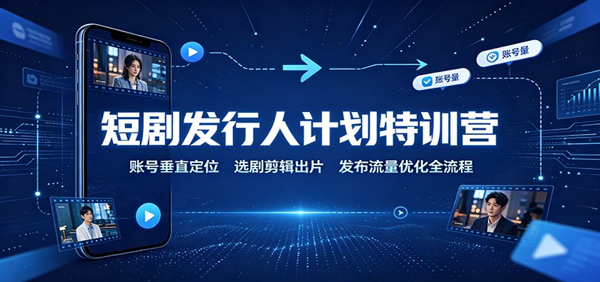 短剧发行人计划特训营：账号垂直定位，选剧剪辑出片，发布流量优化全流程-副业网