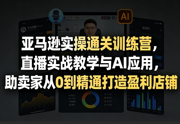 亚马逊实操通关训练营，直播实战教学与AI应用，助卖家从0到精通打造盈利店铺(更新8月17日)-副业网