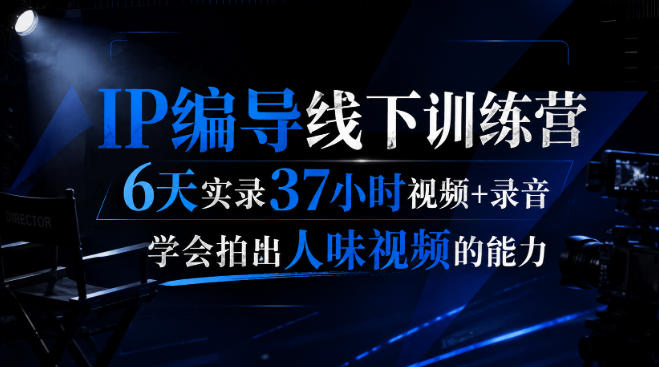 后浪·IP编导线下训练营,6天实录37小时视频+录音,学会拍出人味视频的能力-副业网