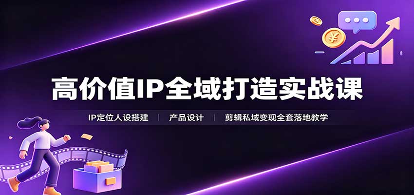 高价值IP全域打造实战课：IP定位人设搭建，产品设计，剪辑私域变现全套落地教学-副业网
