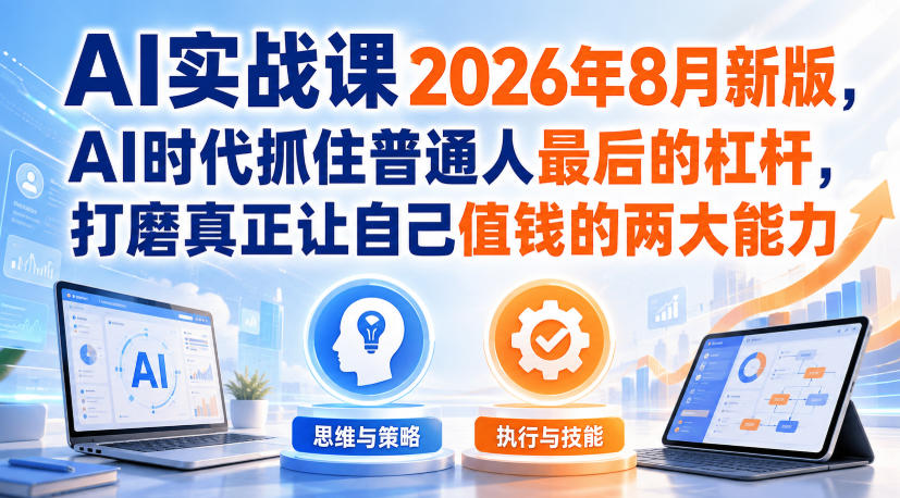 AI实战课2026年8月新版,AI时代抓住普通人最后的杠杆,打磨真正让自己值钱的两大能力-副业网