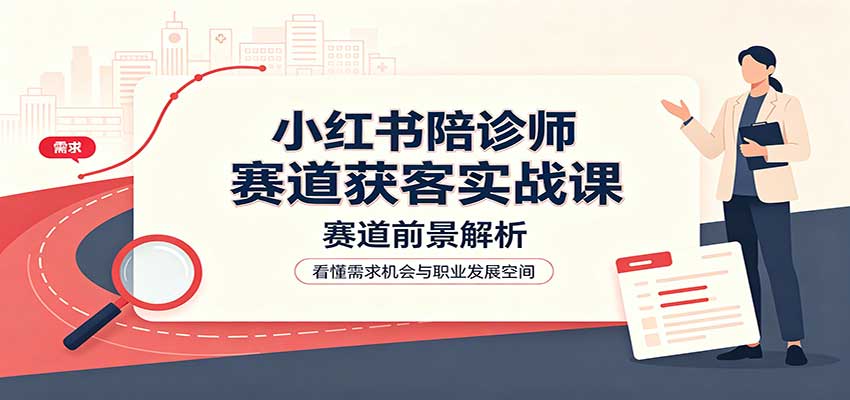 小红书陪诊师赛道获客实战课:赛道前景解析,账号运营,业务流程风控-副业网