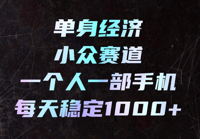单身经济小众赛道,一个人一部手机,每天稳定1000+,长期可持续的赛道【揭秘】-副业网