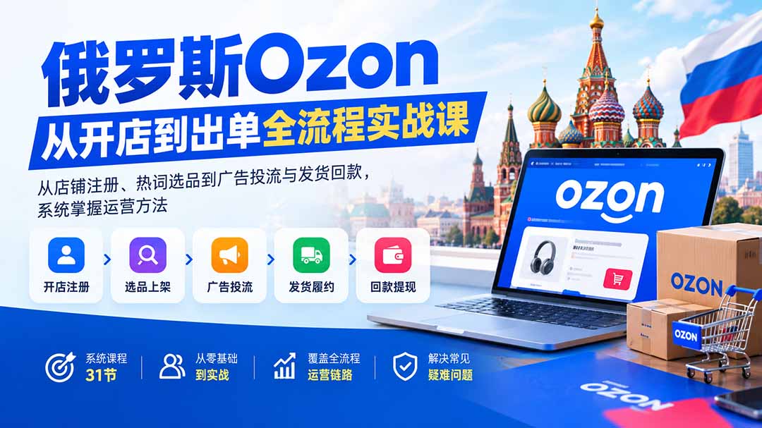 俄罗斯Ozon从开店到出单全流程实战课:从店铺注册、热词选品到广告投流与发货回款,系统掌握运营方法-副业网