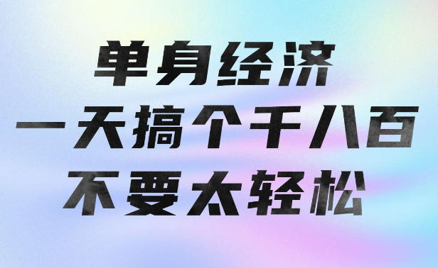 单身经济,拿出执行力一天搞个千八百不要太轻松,长久稳定,越深耕越吃香【揭秘】-副业网