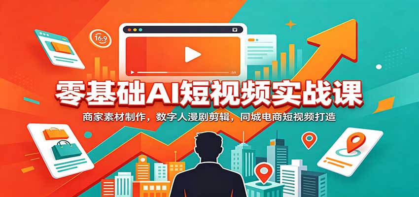 零基础AI短视频实战课:商家素材制作,数字人漫剧剪辑,同城电商短视频打造-副业网
