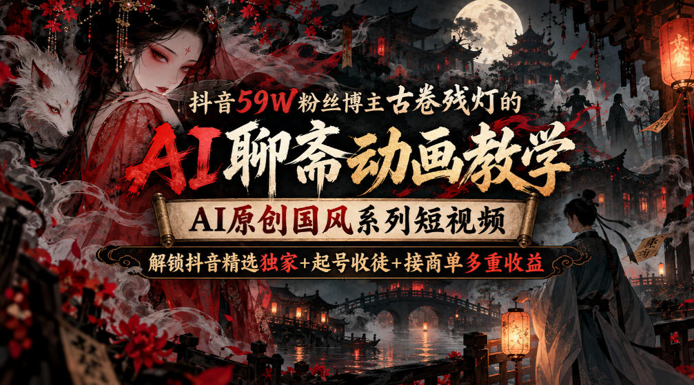抖音59W粉丝博主古卷残灯的AI聊斋动画教学,AI原创国风系列短视频,解锁抖音精选独家+起号收徒+接商单多重收益-副业网