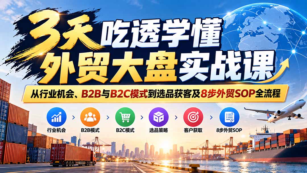 3天吃透学懂外贸大盘实战课：从行业机会、B2B与B2C模式到选品获客及8步外贸SOP全流程-副业网