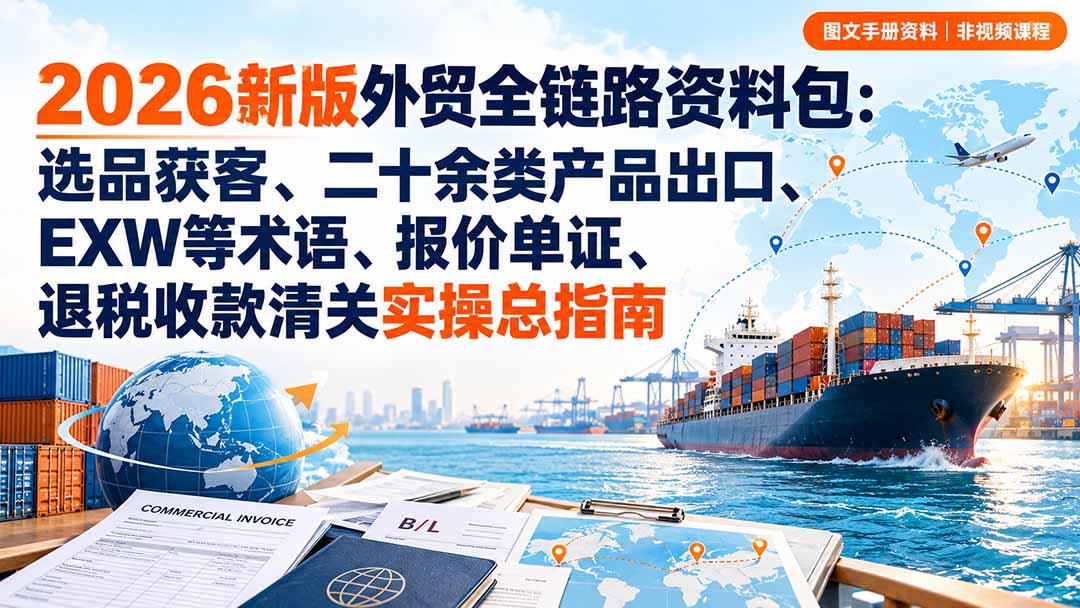 2026新版外贸全链路资料包：选品获客、二十余类产品出口、EXW等术语、报价单证、退税收款清关实操总指南-副业网