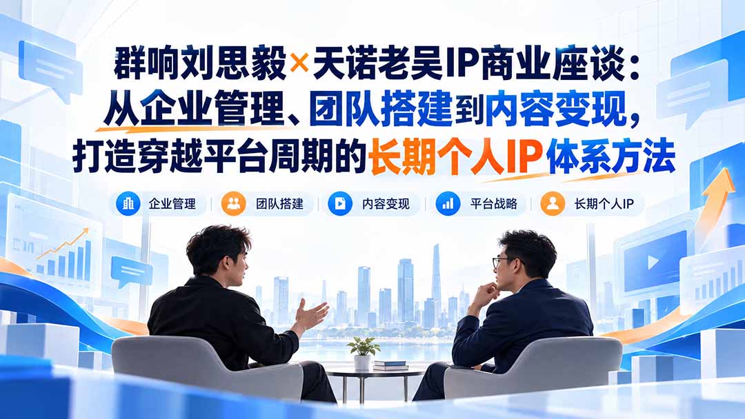 群响刘思毅×天诺老吴IP商业座谈:从企业管理、团队搭建到内容变现,打造穿越平台周期的长期个人IP体系方法-副业网