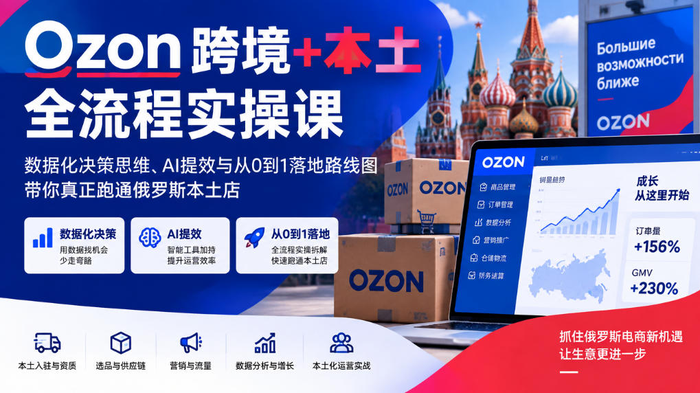 Ozon跨境+本土全流程实操课,数据化决策思维、AI提效与从0到1落地路线图,带你真正跑通俄罗斯本土店-副业网