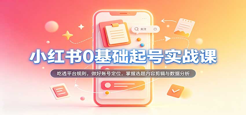 小红书0基础起号实战课:吃透平台规则,做好账号定位,掌握选题内容剪辑与数据分析-副业网