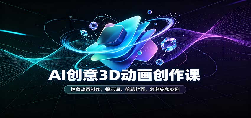 AI创意3D动画创作课:抽象动画制作,提示词,剪辑封面,复刻完整案例-副业网