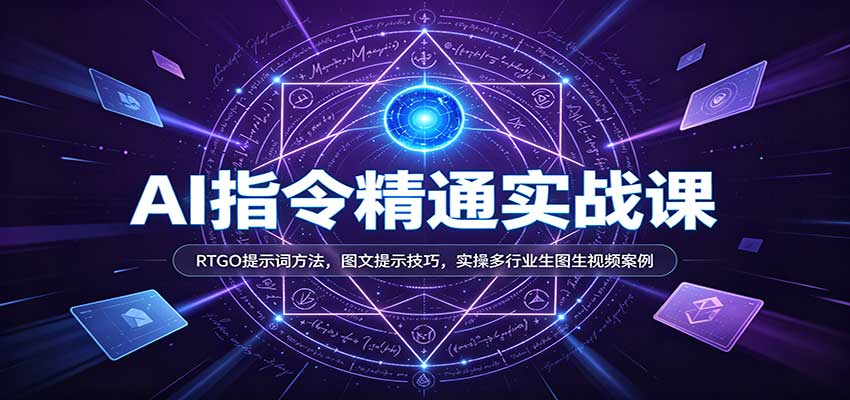 AI指令精通实战课:RTGO提示词方法,图文提示技巧,实操多行业生图生视频案例-副业网