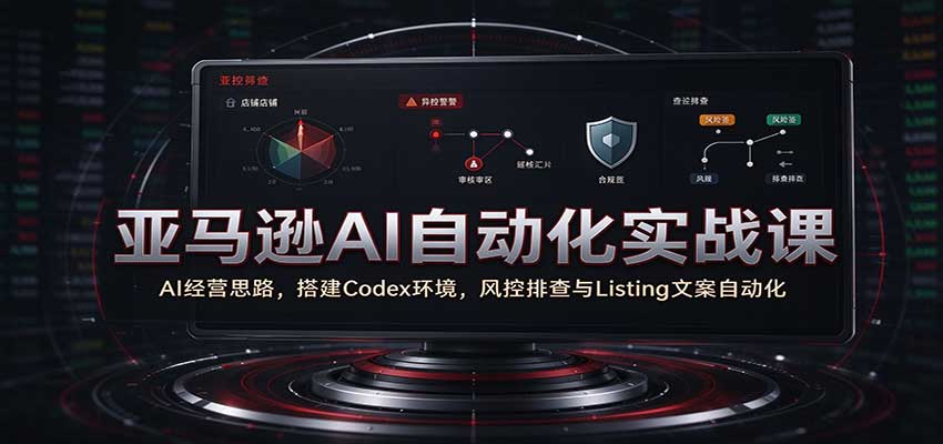 亚马逊AI自动化实战课:AI经营思路,搭建Codex环境,风控排查与Listing文案自动化-副业网
