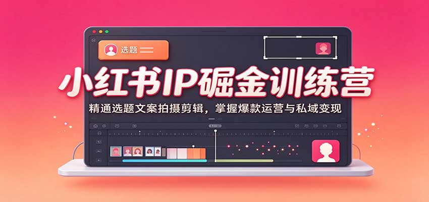 小红书IP掘金训练营:精通选题文案拍摄剪辑,掌握爆款运营与私域变现-副业网