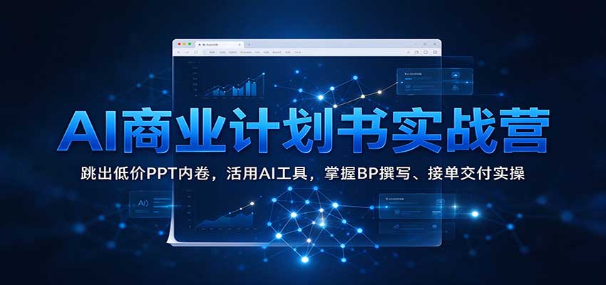 AI商业计划书实战营:跳出低价PPT内卷,活用AI工具,掌握BP撰写、接单交付实操-副业网