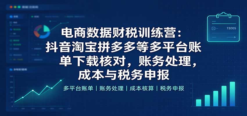电商数据财税训练营:抖音淘宝拼多多等多平台账单下载核对,账务处理,成本与税务申报-副业网