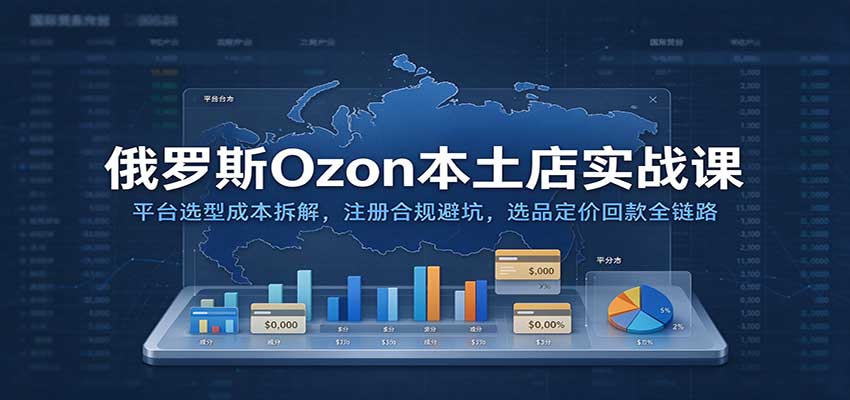 俄罗斯Ozon本土店实战课:平台选型成本拆解,注册合规避坑,选品定价回款全链路-副业网