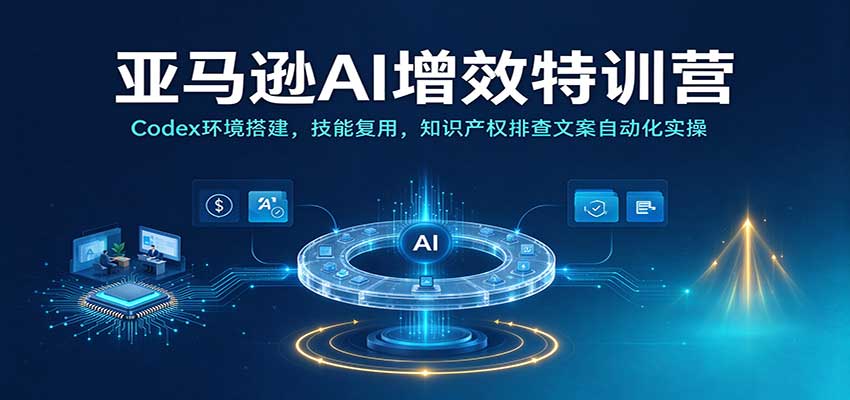 亚马逊AI增效特训营:Codex环境搭建,技能复用,知识产权排查文案自动化实操-副业网