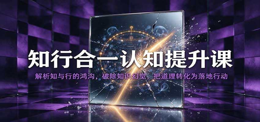 知行合一认知提升课:解析知与行的鸿沟,破除知识幻觉,把道理转化为落地行动-副业网
