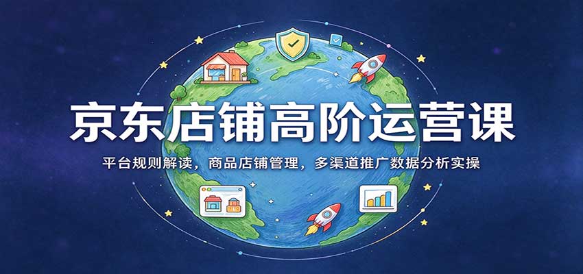 京东店铺高阶运营课:平台规则解读,商品店铺管理,多渠道推广数据分析实操-副业网