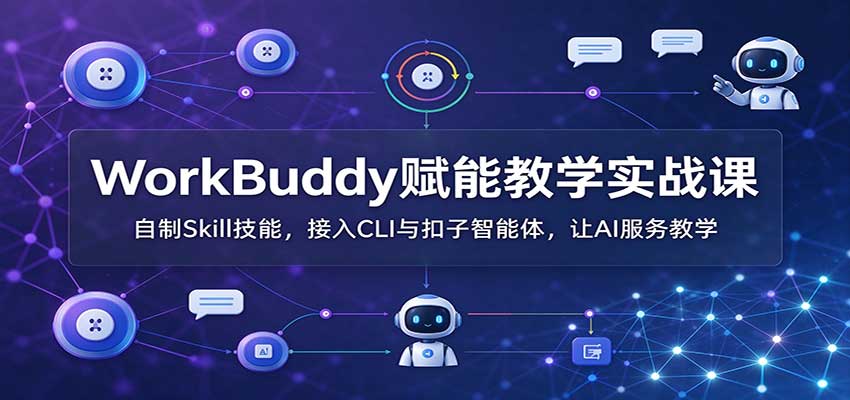 WorkBuddy赋能教学实战课:自制Skill技能,接入CLI与扣子智能体,让AI服务教学-副业网