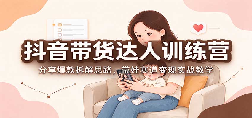 抖音带货达人训练营:分享爆款拆解思路,带娃赛道变现实战教学-副业网