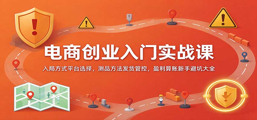 电商创业入门实战课:入局方式平台选择,测品方法发货管控,盈利算账新手避坑大全-副业网