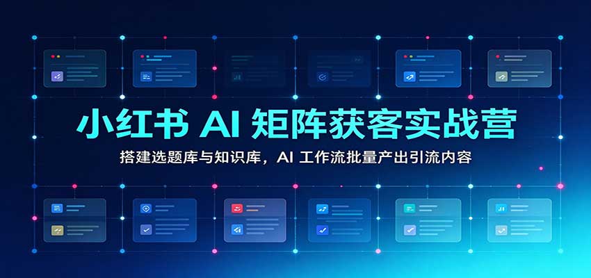 小红书AI矩阵获客实战营:搭建选题库与知识库,AI工作流批量产出引流内容-副业网