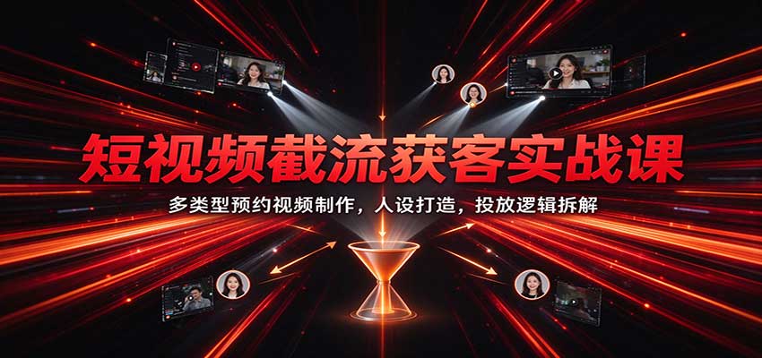 短视频截流获客实战课:多类型预约视频制作,人设打造,投放逻辑拆解-副业网