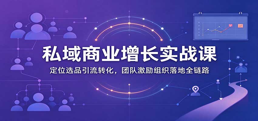 私域商业增长训练营:定位选品引流转化,团队激励组织落地全链路-副业网