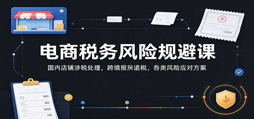 电商税务风险规避课:国内店铺涉税处理,跨境报关退税,各类风险应对方案-副业网